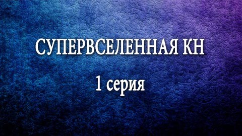 Супервселенная КН: серия 1