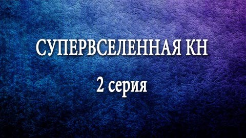 Супервселенная КН: серия 2